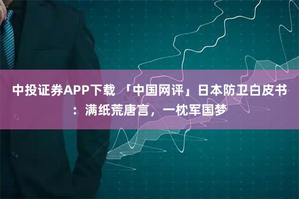 中投证券APP下载 「中国网评」日本防卫白皮书：满纸荒唐言，一枕军国梦