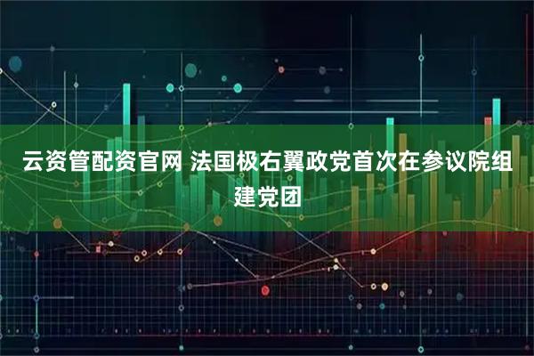 云资管配资官网 法国极右翼政党首次在参议院组建党团