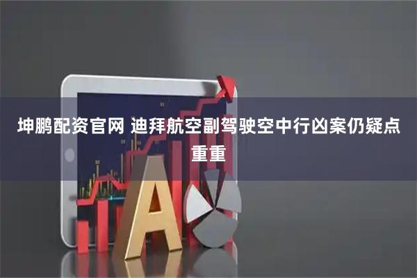 坤鹏配资官网 迪拜航空副驾驶空中行凶案仍疑点重重