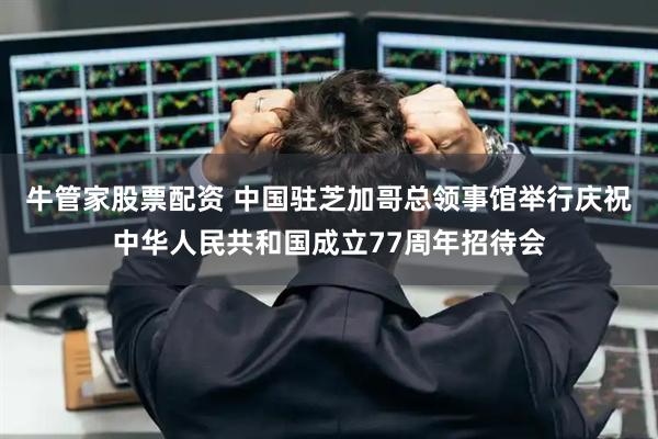 牛管家股票配资 中国驻芝加哥总领事馆举行庆祝中华人民共和国成立77周年招待会